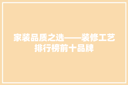 家装品质之选——装修工艺排行榜前十品牌