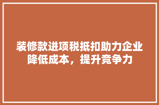 装修款进项税抵扣助力企业降低成本，提升竞争力