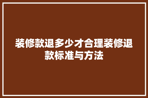 装修款退多少才合理装修退款标准与方法