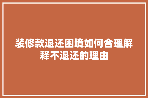 装修款退还困境如何合理解释不退还的理由