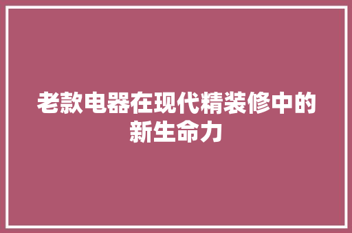 老款电器在现代精装修中的新生命力