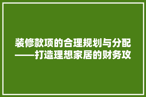 装修款项的合理规划与分配——打造理想家居的财务攻略