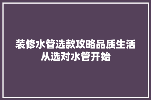 装修水管选款攻略品质生活从选对水管开始