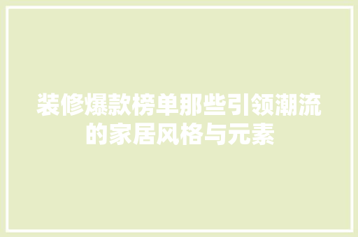 装修爆款榜单那些引领潮流的家居风格与元素