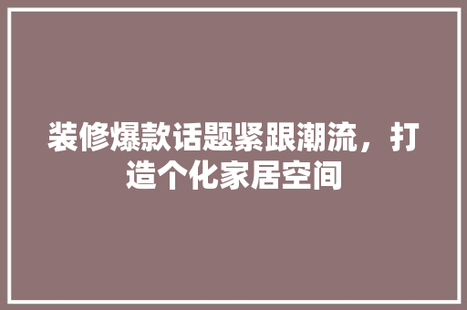 装修爆款话题紧跟潮流，打造个化家居空间