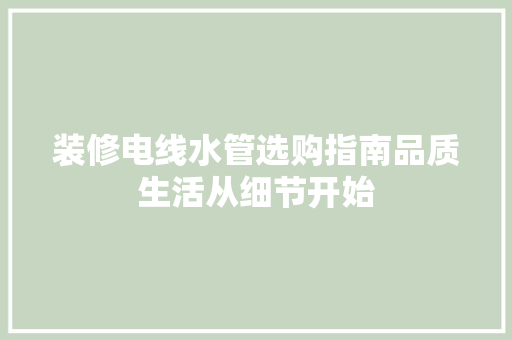 装修电线水管选购指南品质生活从细节开始