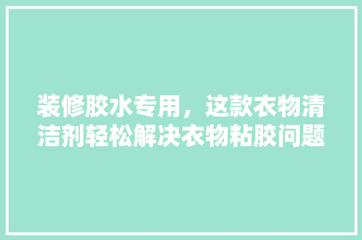 装修胶水专用，这款衣物清洁剂轻松解决衣物粘胶问题——权威评测推荐