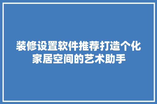 装修设置软件推荐打造个化家居空间的艺术助手