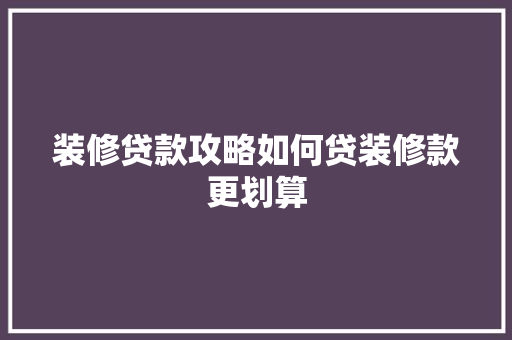 装修贷款攻略如何贷装修款更划算