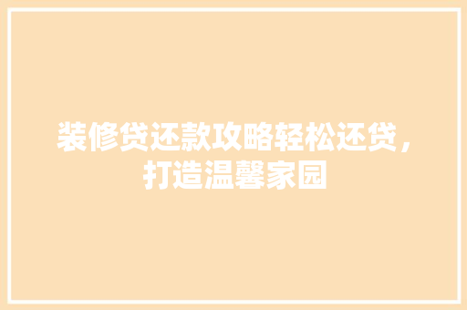 装修贷还款攻略轻松还贷，打造温馨家园