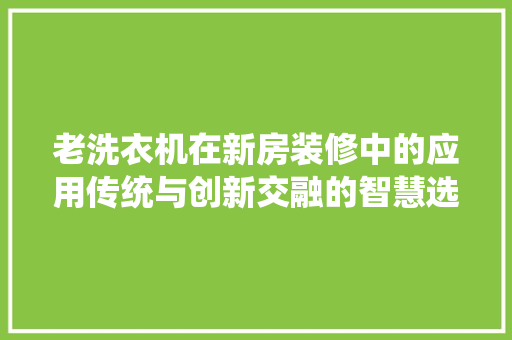 老洗衣机在新房装修中的应用传统与创新交融的智慧选择