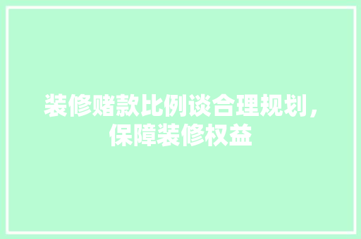 装修赌款比例谈合理规划，保障装修权益