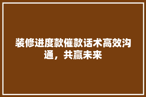 装修进度款催款话术高效沟通，共赢未来
