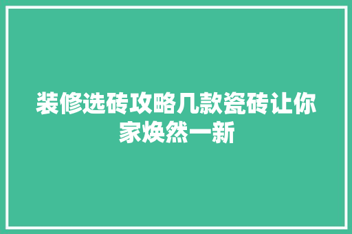 装修选砖攻略几款瓷砖让你家焕然一新