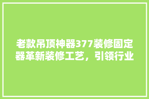 老款吊顶神器377装修固定器革新装修工艺，引领行业新潮流