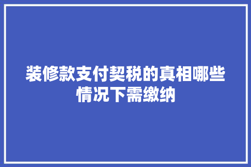 装修款支付契税的真相哪些情况下需缴纳