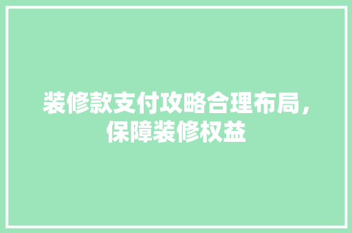 装修款支付攻略合理布局，保障装修权益