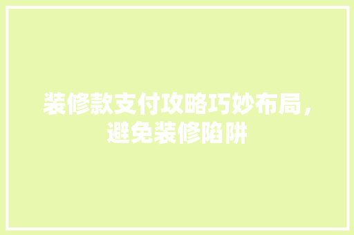 装修款支付攻略巧妙布局，避免装修陷阱