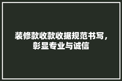 装修款收款收据规范书写，彰显专业与诚信