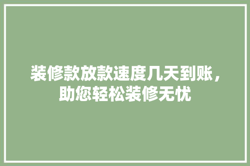 装修款放款速度几天到账，助您轻松装修无忧