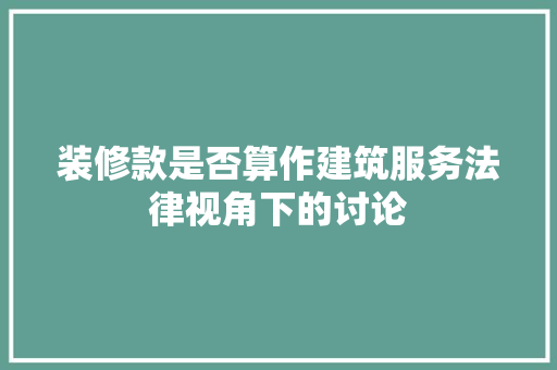装修款是否算作建筑服务法律视角下的讨论
