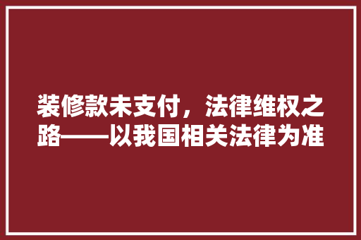装修款未支付，法律维权之路——以我国相关法律为准绳，维权之路