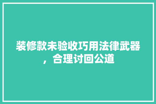 装修款未验收巧用法律武器，合理讨回公道