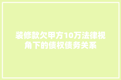装修款欠甲方10万法律视角下的债权债务关系