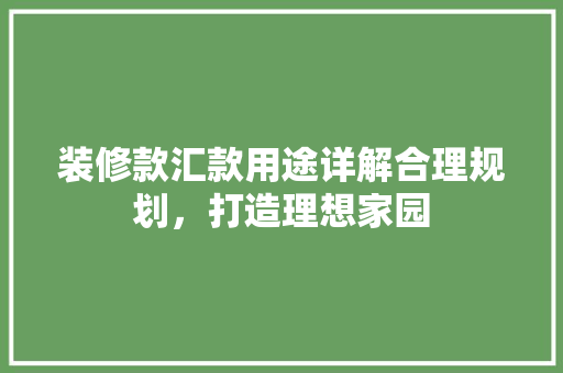 装修款汇款用途详解合理规划，打造理想家园