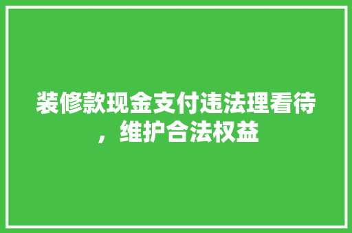 装修款现金支付违法理看待，维护合法权益