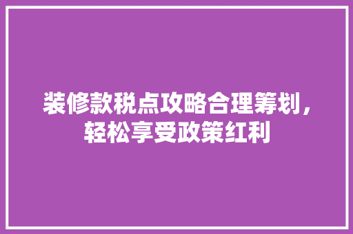 装修款税点攻略合理筹划，轻松享受政策红利