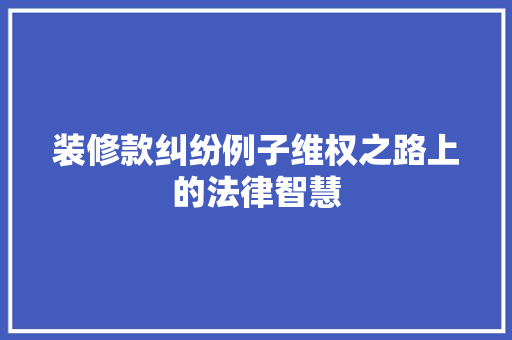 装修款纠纷例子维权之路上的法律智慧