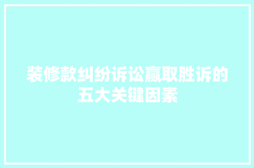 装修款纠纷诉讼赢取胜诉的五大关键因素
