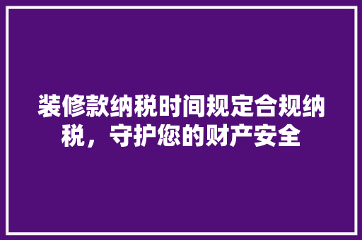 装修款纳税时间规定合规纳税，守护您的财产安全