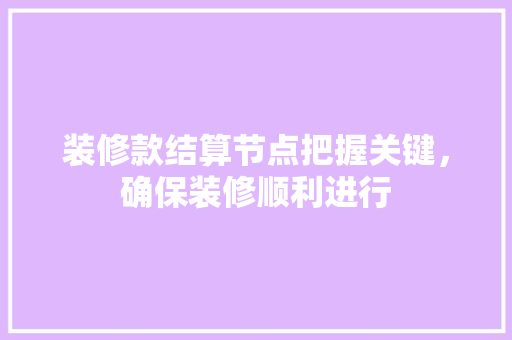 装修款结算节点把握关键，确保装修顺利进行