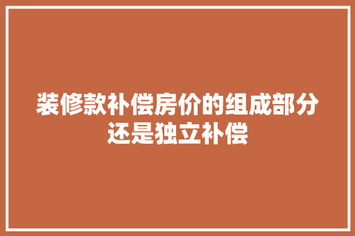 装修款补偿房价的组成部分还是独立补偿