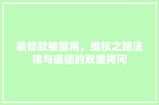 装修款被挪用，维权之路法律与道德的双重拷问