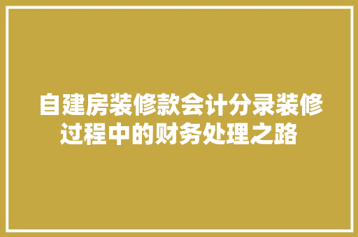 自建房装修款会计分录装修过程中的财务处理之路