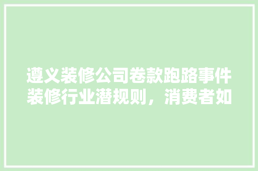 遵义装修公司卷款跑路事件装修行业潜规则，消费者如何维权
