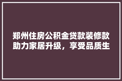 郑州住房公积金贷款装修款助力家居升级，享受品质生活