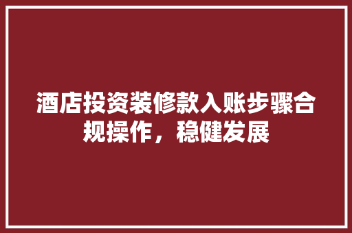 酒店投资装修款入账步骤合规操作，稳健发展