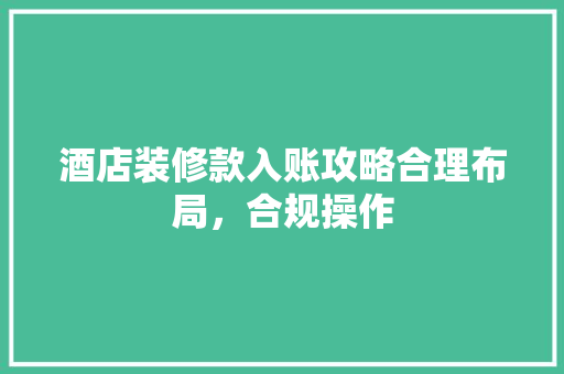 酒店装修款入账攻略合理布局，合规操作