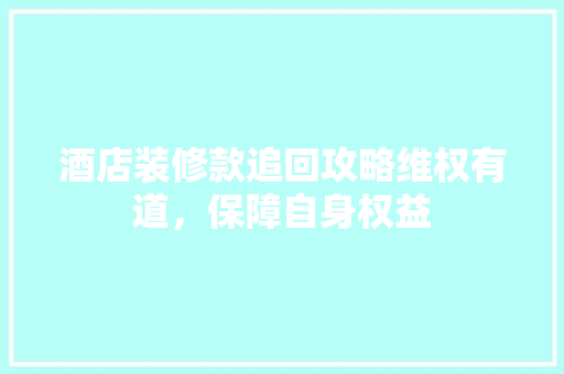酒店装修款追回攻略维权有道，保障自身权益