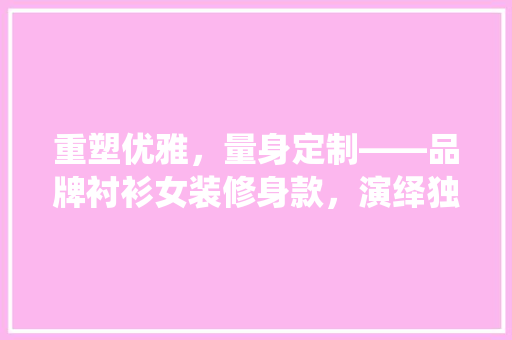 重塑优雅，量身定制——品牌衬衫女装修身款，演绎独特风采