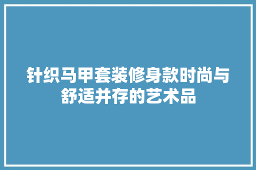 针织马甲套装修身款时尚与舒适并存的艺术品