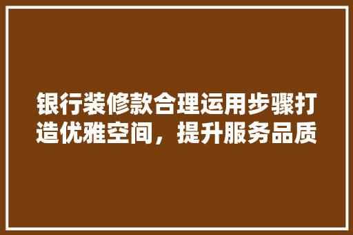 银行装修款合理运用步骤打造优雅空间，提升服务品质