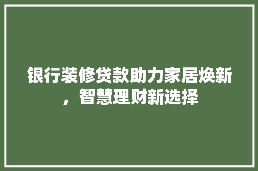 银行装修贷款助力家居焕新，智慧理财新选择