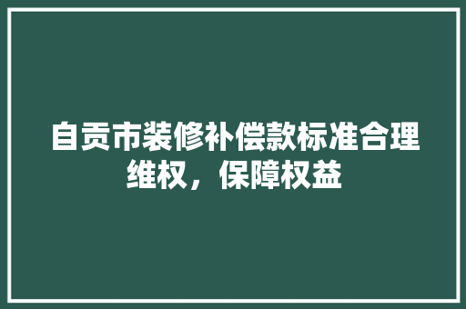 自贡市装修补偿款标准合理维权，保障权益