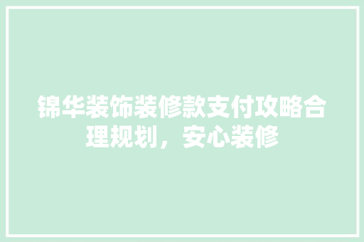 锦华装饰装修款支付攻略合理规划，安心装修