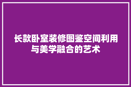 长款卧室装修图鉴空间利用与美学融合的艺术